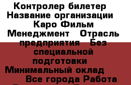 Контролер-билетер › Название организации ­ Каро Фильм Менеджмент › Отрасль предприятия ­ Без специальной подготовки › Минимальный оклад ­ 13 000 - Все города Работа » Вакансии   . Тверская обл.,Нелидово г.